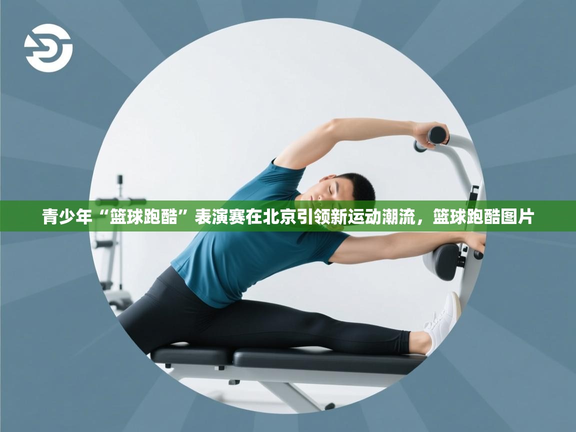 开云体育修改登录密码-青少年“篮球跑酷”表演赛在北京引领新运动潮流，篮球跑酷图片  第1张