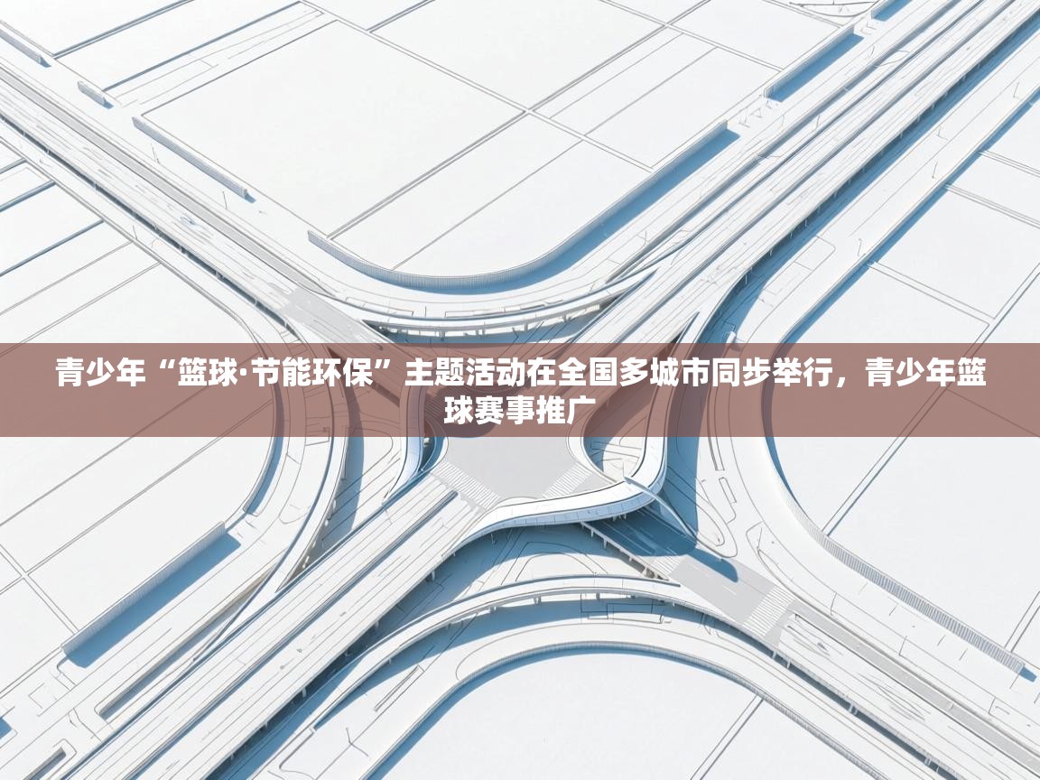 开云体育入口下载-青少年“篮球·节能环保”主题活动在全国多城市同步举行,青少年篮球赛事推广 第1张